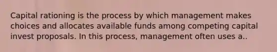 Capital rationing is the process by which management makes choices and allocates available funds among competing capital invest proposals. In this process, management often uses a..