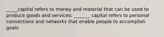 _____capital refers to money and material that can be used to produce goods and services; _______ capital refers to personal connections and networks that enable people to accomplish goals