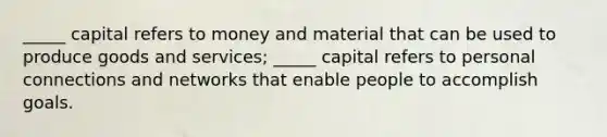 _____ capital refers to money and material that can be used to produce goods and services; _____ capital refers to personal connections and networks that enable people to accomplish goals.