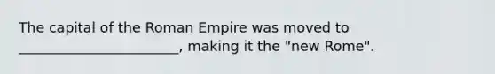 The capital of the Roman Empire was moved to _______________________, making it the "new Rome".