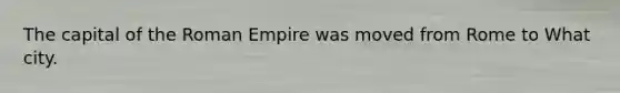 The capital of the Roman Empire was moved from Rome to What city.