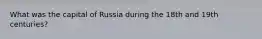 What was the capital of Russia during the 18th and 19th centuries?