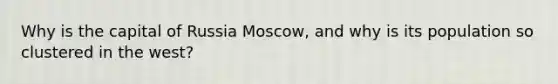 Why is the capital of Russia Moscow, and why is its population so clustered in the west?