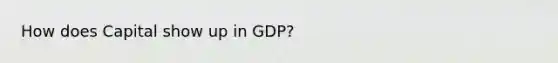 How does Capital show up in GDP?