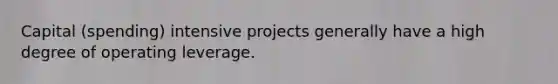 Capital (spending) intensive projects generally have a high degree of operating leverage.