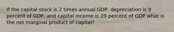 If the capital stock is 2 times annual GDP, depreciation is 8 percent of GDP, and capital income is 20 percent of GDP what is the net marginal product of capital?