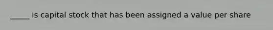 _____ is capital stock that has been assigned a value per share