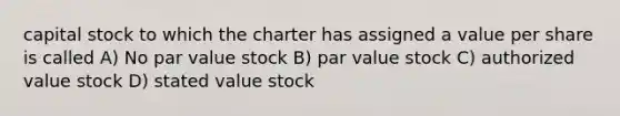 capital stock to which the charter has assigned a value per share is called A) No par value stock B) par value stock C) authorized value stock D) stated value stock