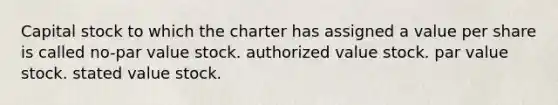 Capital stock to which the charter has assigned a value per share is called no-par value stock. authorized value stock. par value stock. stated value stock.