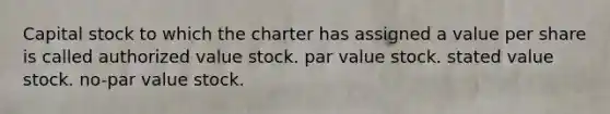 Capital stock to which the charter has assigned a value per share is called authorized value stock. par value stock. stated value stock. no-par value stock.