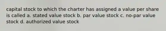 capital stock to which the charter has assigned a value per share is called a. stated value stock b. par value stock c. no-par value stock d. authorized value stock