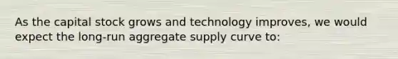 As the capital stock grows and technology improves, we would expect the long-run aggregate supply curve to: