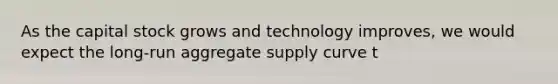 As the capital stock grows and technology​ improves, we would expect the​ long-run aggregate supply curve t