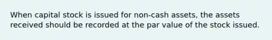 When capital stock is issued for non-cash assets, the assets received should be recorded at the par value of the stock issued.