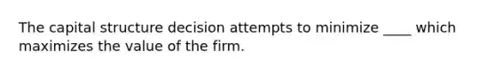 The capital structure decision attempts to minimize ____ which maximizes the value of the firm.