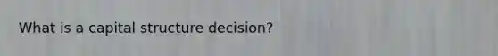 What is a capital structure decision?