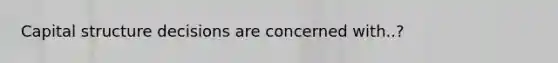 Capital structure decisions are concerned with..?