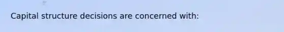 Capital structure decisions are concerned with: