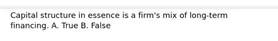 Capital structure in essence is a firm's mix of long-term financing. A. True B. False