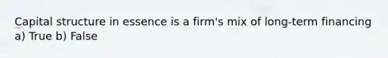 Capital structure in essence is a firm's mix of long-term financing a) True b) False