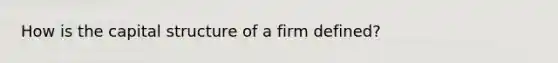 How is the capital structure of a firm defined?