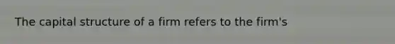 The capital structure of a firm refers to the firm's