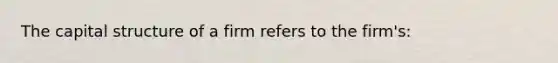 The capital structure of a firm refers to the firm's: