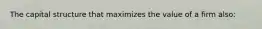 The capital structure that maximizes the value of a firm also: