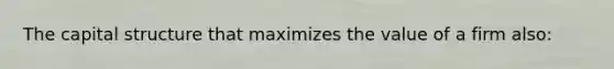 The capital structure that maximizes the value of a firm also: