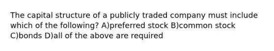 The capital structure of a publicly traded company must include which of the following? A)preferred stock B)common stock C)bonds D)all of the above are required