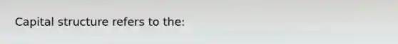 Capital structure refers to the: