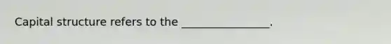 Capital structure refers to the ________________.