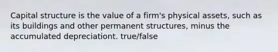 Capital structure is the value of a firm's physical assets, such as its buildings and other permanent structures, minus the accumulated depreciationt. true/false