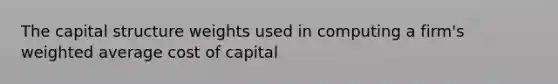 The capital structure weights used in computing a firm's weighted average cost of capital