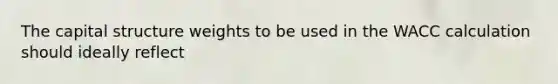 The capital structure weights to be used in the WACC calculation should ideally reflect