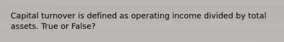 Capital turnover is defined as operating income divided by total assets. True or False?