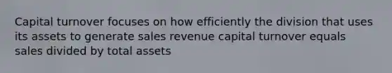 Capital turnover focuses on how efficiently the division that uses its assets to generate sales revenue capital turnover equals sales divided by total assets