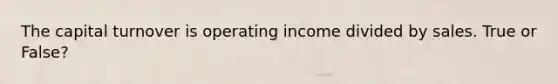 The capital turnover is operating income divided by sales. True or False?