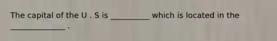 The capital of the U . S is __________ which is located in the ______________ .
