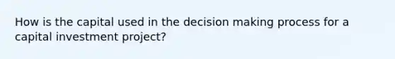 How is the capital used in the decision making process for a capital investment project?