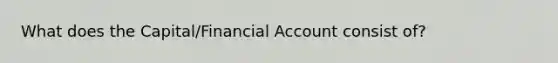 What does the Capital/Financial Account consist of?