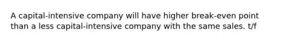 A capital-intensive company will have higher break-even point than a less capital-intensive company with the same sales. t/f