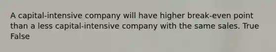 A capital-intensive company will have higher break-even point than a less capital-intensive company with the same sales. True False