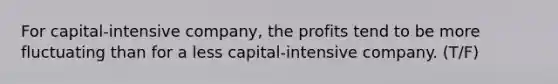 For capital-intensive company, the profits tend to be more fluctuating than for a less capital-intensive company. (T/F)