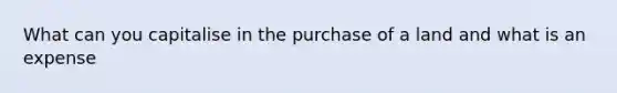 What can you capitalise in the purchase of a land and what is an expense