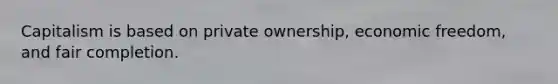 Capitalism is based on private ownership, economic freedom, and fair completion.