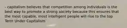 - capitalism believes that competition among individuals is the best way to promote a strong society because this ensures that the most capable, most intelligent people will rise to the top Term Under Capitalism