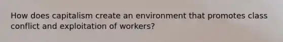 How does capitalism create an environment that promotes class conflict and exploitation of workers?