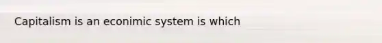 Capitalism is an econimic system is which