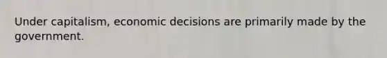 Under capitalism, economic decisions are primarily made by the government.